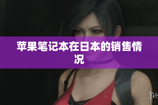 苹果笔记本在日本的销售情况