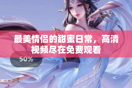 最美情侣的甜蜜日常，高清视频尽在免费观看