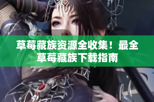 草莓藏族资源全收集！最全草莓藏族下载指南