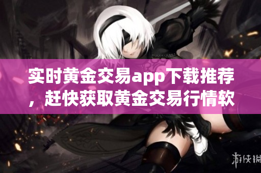实时黄金交易app下载推荐，赶快获取黄金交易行情软件！