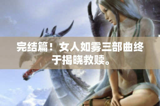 完结篇！女人如雾三部曲终于揭晓救赎。