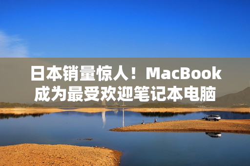 日本销量惊人！MacBook成为最受欢迎笔记本电脑