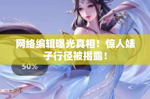 网络编辑曝光真相！惊人婊子行径被揭露！