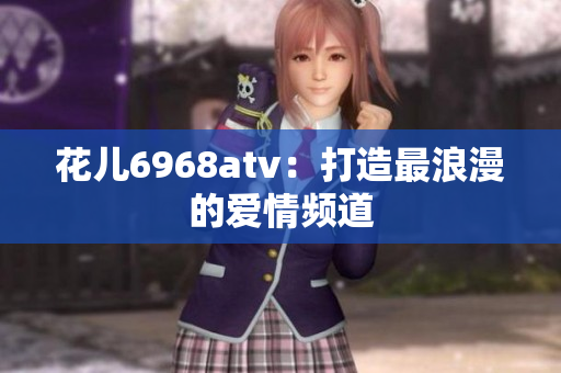 花儿6968atv：打造最浪漫的爱情频道