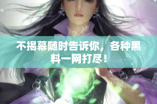 不揭幕随时告诉你，各种黑料一网打尽！
