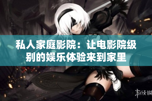 私人家庭影院：让电影院级别的娱乐体验来到家里