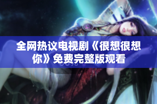 全网热议电视剧《很想很想你》免费完整版观看