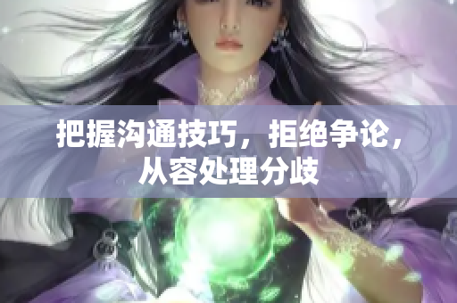 把握沟通技巧，拒绝争论，从容处理分歧
