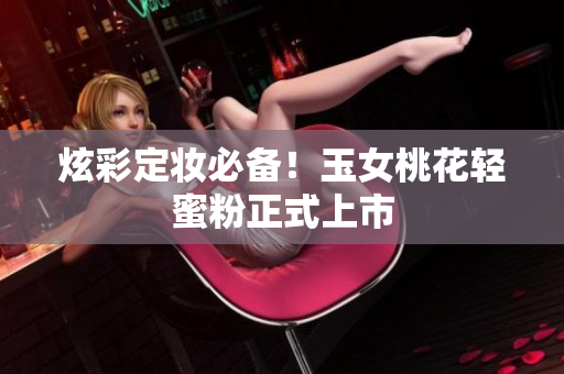 炫彩定妆必备！玉女桃花轻蜜粉正式上市