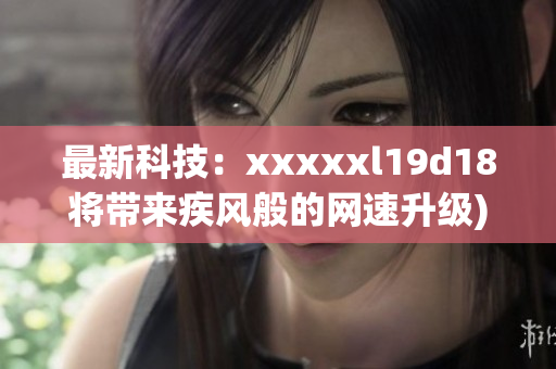 最新科技：xxxxxl19d18将带来疾风般的网速升级)