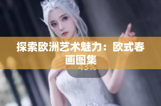 探索欧洲艺术魅力：欧式春画图集