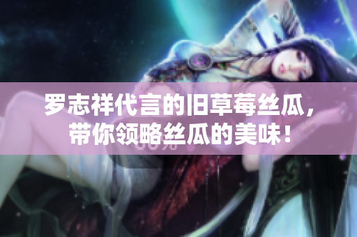 罗志祥代言的旧草莓丝瓜，带你领略丝瓜的美味！