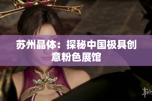 苏州晶体：探秘中国极具创意粉色展馆