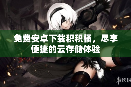 免费安卓下载积积桶，尽享便捷的云存储体验