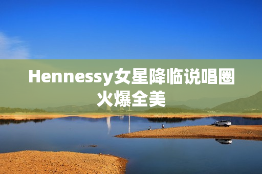 Hennessy女星降临说唱圈火爆全美