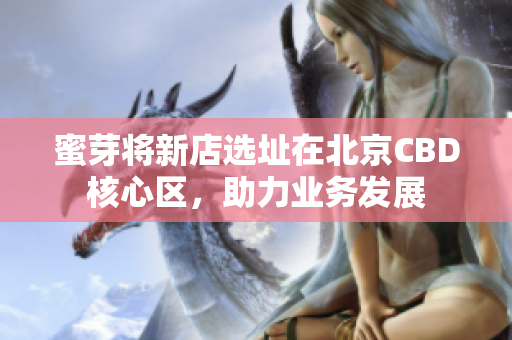 蜜芽将新店选址在北京CBD核心区，助力业务发展