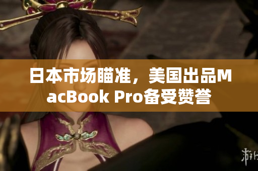 日本市场瞄准，美国出品MacBook Pro备受赞誉