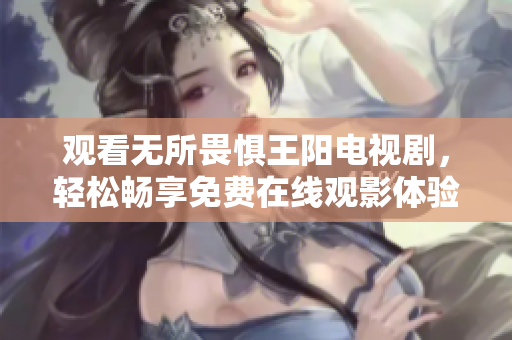 观看无所畏惧王阳电视剧，轻松畅享免费在线观影体验！