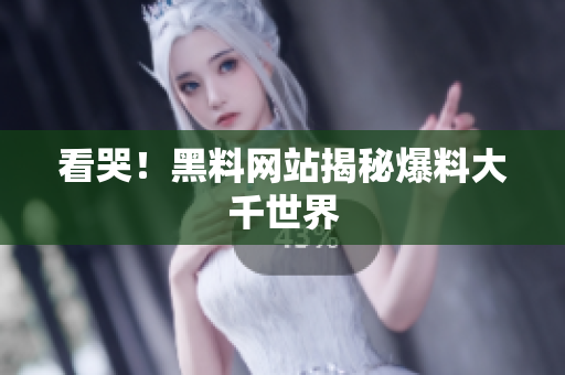 看哭！黑料网站揭秘爆料大千世界