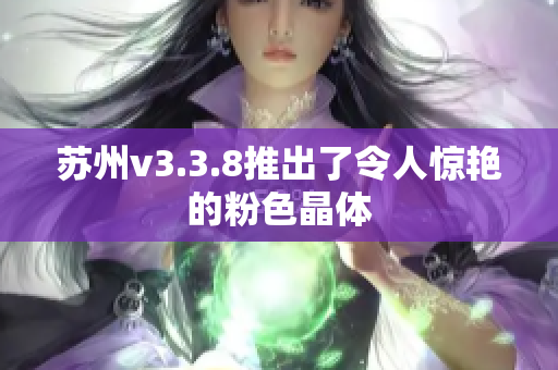 苏州v3.3.8推出了令人惊艳的粉色晶体
