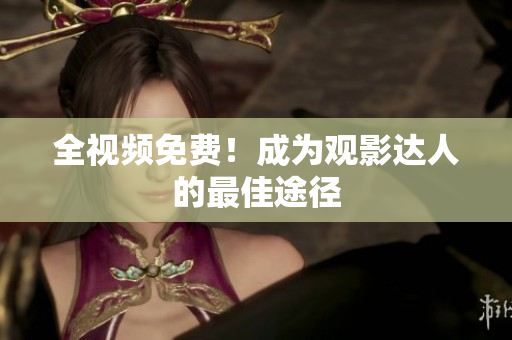 全视频免费！成为观影达人的最佳途径