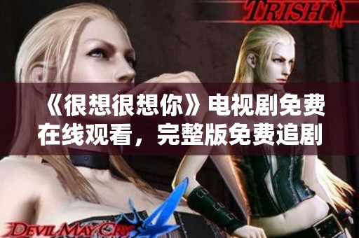 《很想很想你》电视剧免费在线观看，完整版免费追剧。