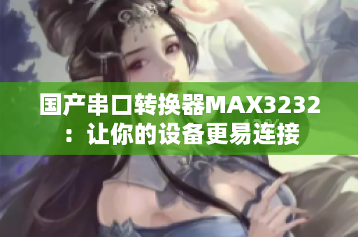 国产串口转换器MAX3232：让你的设备更易连接