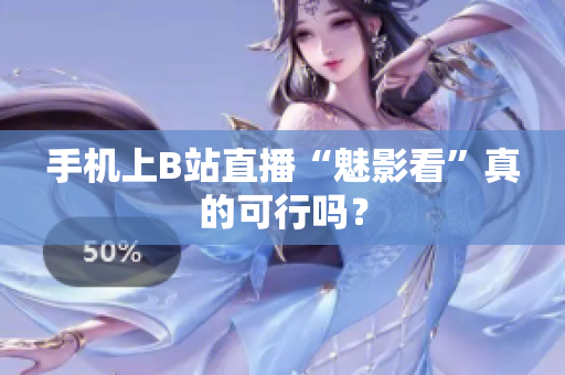 手机上B站直播“魅影看”真的可行吗？
