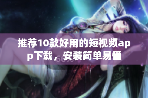 推荐10款好用的短视频app下载，安装简单易懂