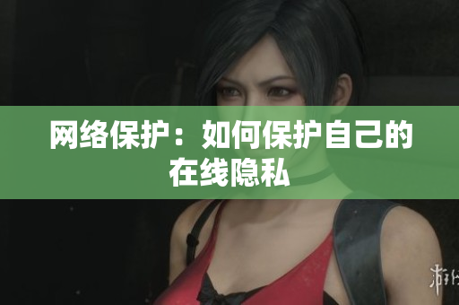 网络保护：如何保护自己的在线隐私