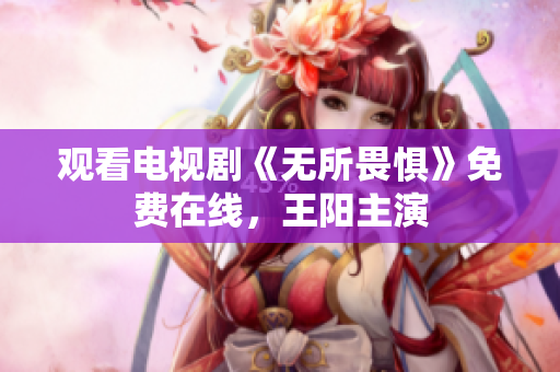 观看电视剧《无所畏惧》免费在线，王阳主演