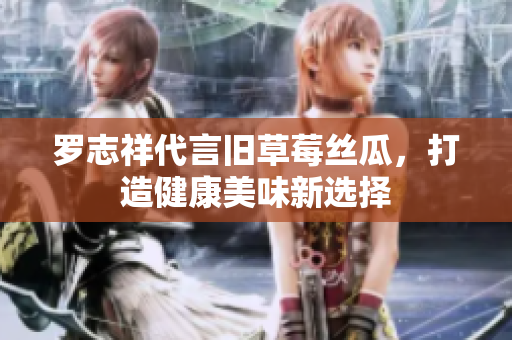 罗志祥代言旧草莓丝瓜，打造健康美味新选择
