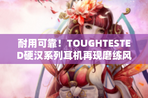 耐用可靠！TOUGHTESTED硬汉系列耳机再现磨练风范