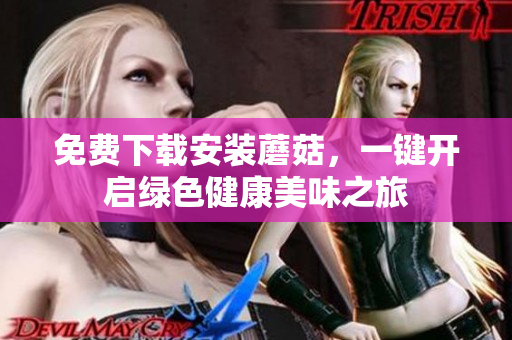 免费下载安装蘑菇，一键开启绿色健康美味之旅