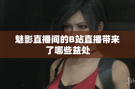 魅影直播间的B站直播带来了哪些益处