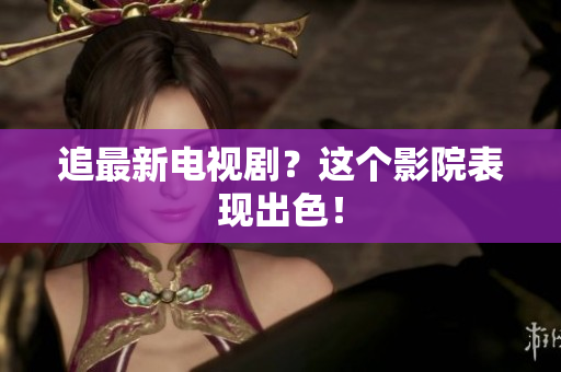 追最新电视剧？这个影院表现出色！