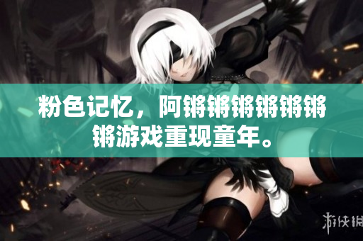 粉色记忆，阿锵锵锵锵锵锵锵游戏重现童年。