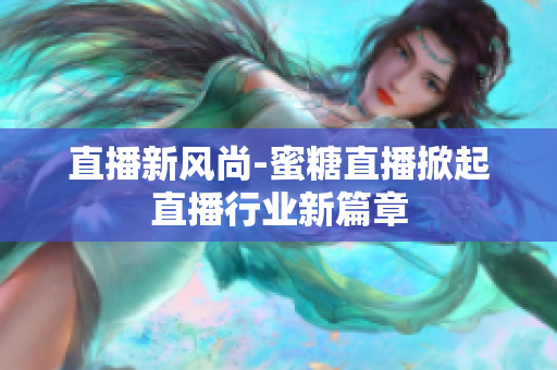 直播新风尚-蜜糖直播掀起直播行业新篇章