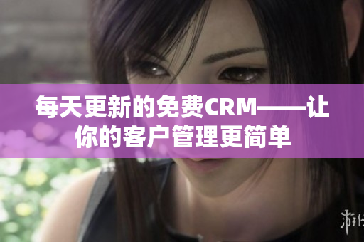 每天更新的免费CRM——让你的客户管理更简单