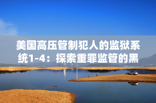 美国高压管制犯人的监狱系统1-4：探索重罪监管的黑暗面