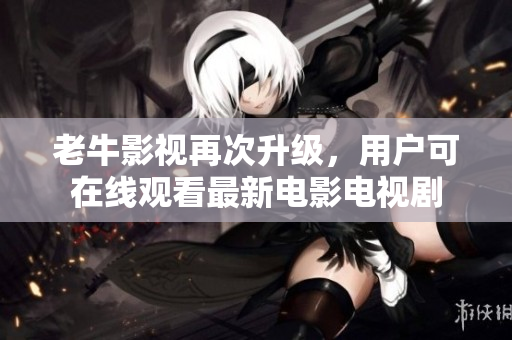 老牛影视再次升级，用户可在线观看最新电影电视剧