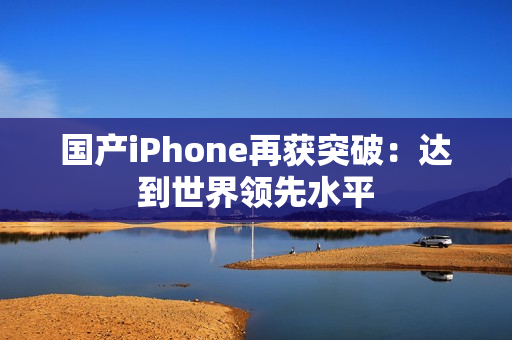 国产iPhone再获突破：达到世界领先水平