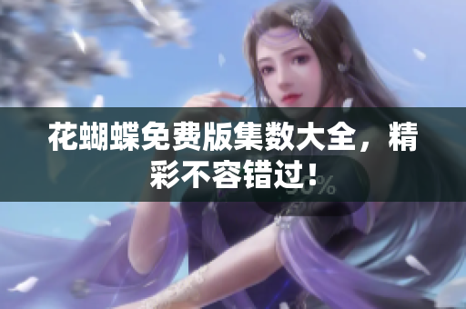花蝴蝶免费版集数大全，精彩不容错过！