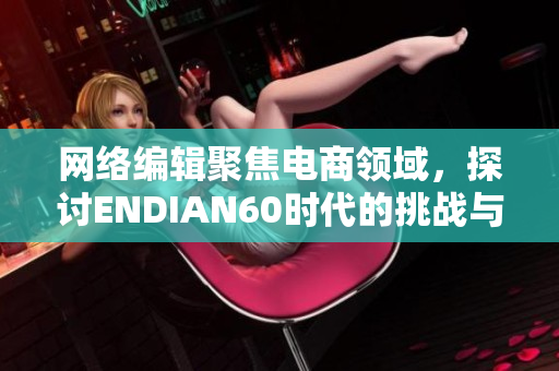 网络编辑聚焦电商领域，探讨ENDIAN60时代的挑战与发展