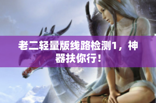 老二轻量版线路检测1，神器扶你行！