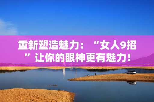 重新塑造魅力：“女人9招”让你的眼神更有魅力！