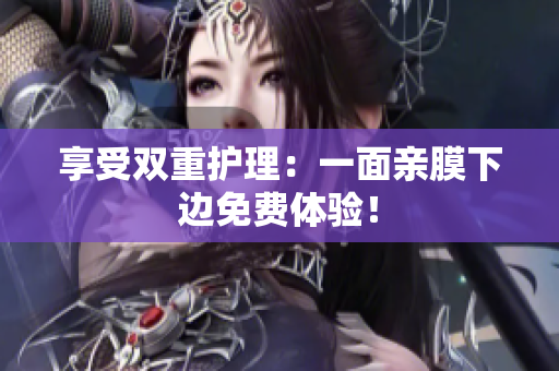 享受双重护理：一面亲膜下边免费体验！