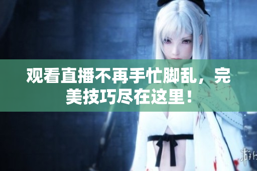观看直播不再手忙脚乱，完美技巧尽在这里！