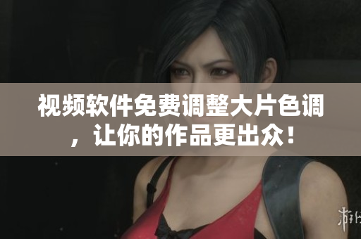 视频软件免费调整大片色调，让你的作品更出众！