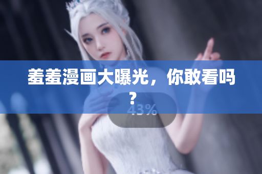 羞羞漫画大曝光，你敢看吗？